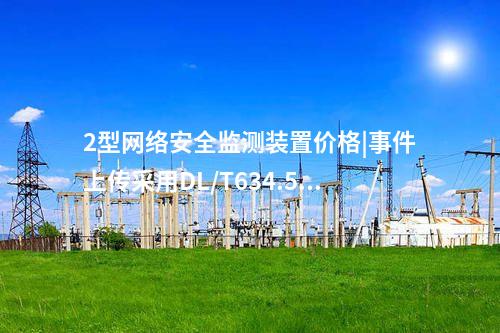 2型网络安全监测装置价格|事件上传采用DL/T634.5104。