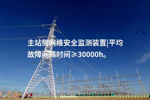 主站侧<a href=//www.eznab.com/info/2.html target=_blank class=infotextkey>网络安全监测装置</a>|平均故障间隔时间≥30000h。