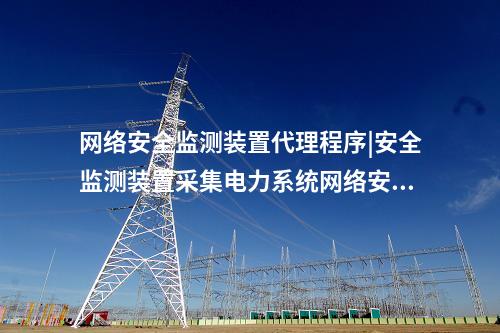 <a href=//www.eznab.com/info/2.html target=_blank class=infotextkey>网络安全监测装置</a>代理程序|安全监测装置采集电力系统网络安全信息。