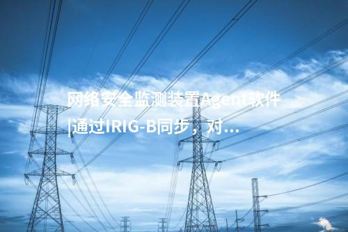 <a href=//www.eznab.com/info/2.html target=_blank class=infotextkey>网络安全监测装置</a>Agent软件|通过IRIG-B同步，对时精度≤1ms。
