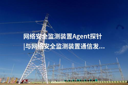 惠江安网络安全监测探针通过中国电科院检测认可。