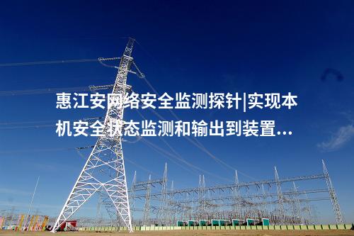 惠江安网络安全监测探针|实现本机安全状态监测和输出到装置。