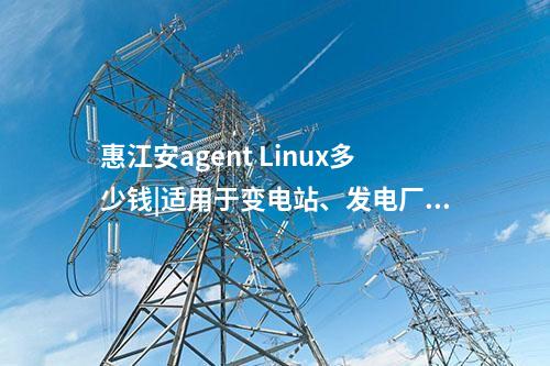 惠江安agent Linux多少钱|适用于变电站、发电厂等现场服务器。