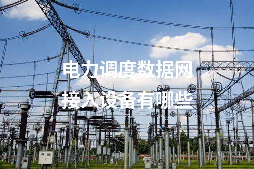 电力调度数据网接入设备有哪些