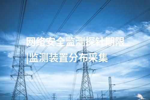 网络安全监测探针期限|监测装置分布采集