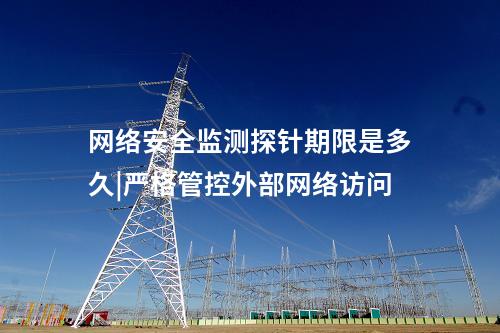网络安全监测探针期限是多久|严格管控外部网络访问