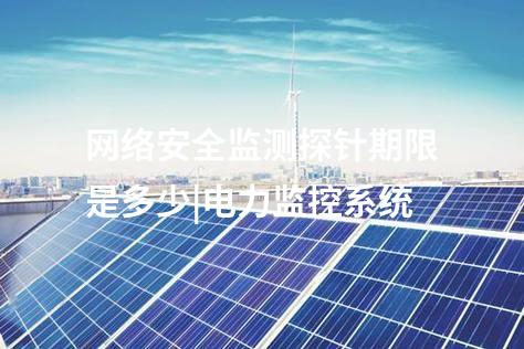 网络安全监测探针期限是多少|电力监控系统