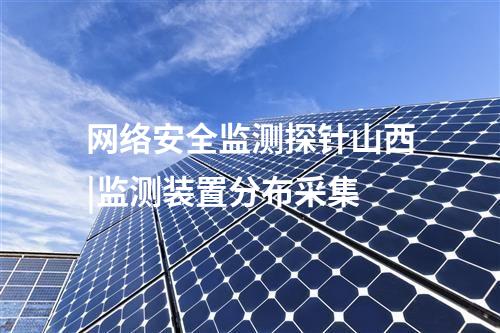 网络安全监测探针山西|监测装置分布采集