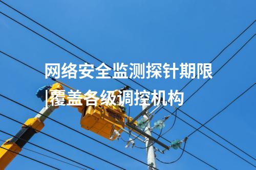 网络安全监测探针期限|覆盖各级调控机构