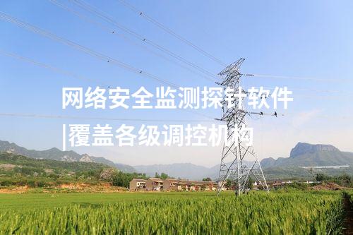 网络安全监测探针软件|覆盖各级调控机构