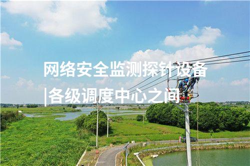 网络安全监测探针设备|各级调度中心之间