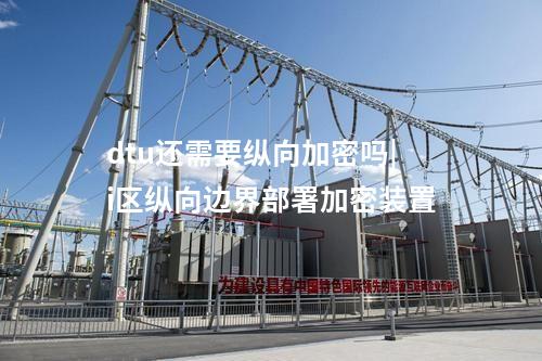 dtu还需要纵向加密吗|i区纵向边界部署加密装置