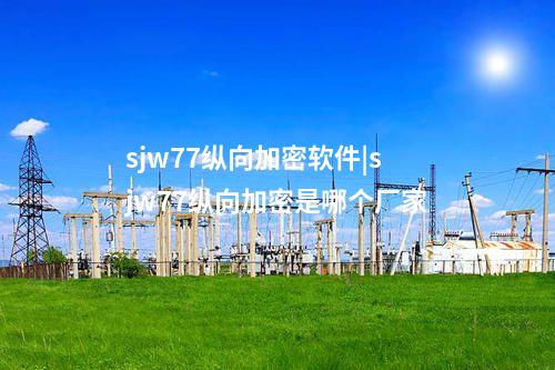 sjw77纵向加密软件|sjw77纵向加密是哪个厂家