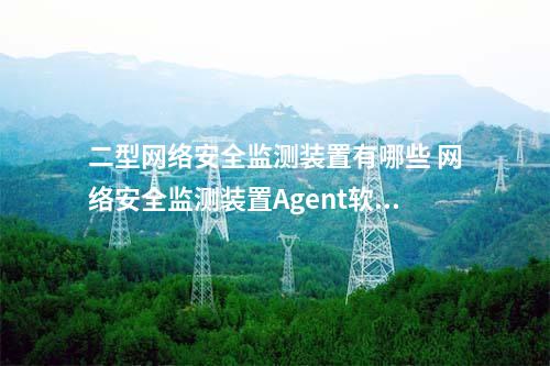 二型<a href=//www.eznab.com/info/2.html target=_blank class=infotextkey>网络安全监测装置</a>有哪些 <a href=//www.eznab.com/info/2.html target=_blank class=infotextkey>网络安全监测装置</a>Agent软件