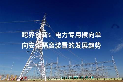 跨界创新：电力专用横向单向安全隔离装置的发展趋势