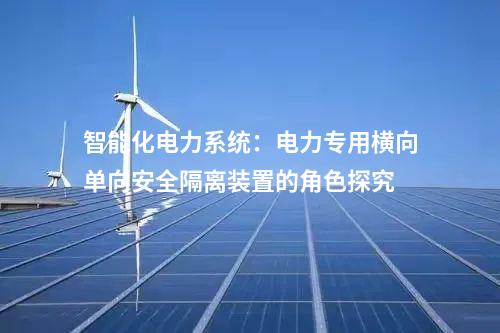 智能化电力系统：电力专用横向单向安全隔离装置的角色探究