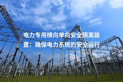 电力专用横向单向安全隔离装置：确保电力系统的安全运行