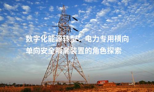 数字化能源转型：电力专用横向单向安全隔离装置的角色探索