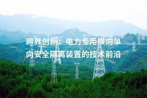 跨界创新：电力专用横向单向安全隔离装置的技术前沿