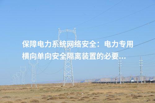 保障电力系统网络安全：电力专用横向单向安全隔离装置的必要性