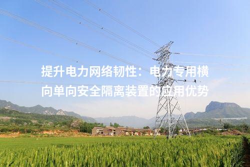 提升电力网络韧性：电力专用横向单向安全隔离装置的应用优势