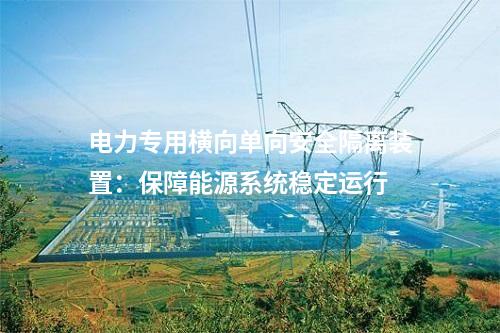 电力专用横向单向安全隔离装置：保障能源系统稳定运行