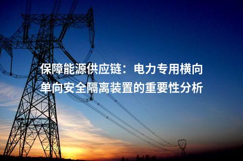保障电力供应连续性：电力专用横向单向安全隔离装置的重要作用